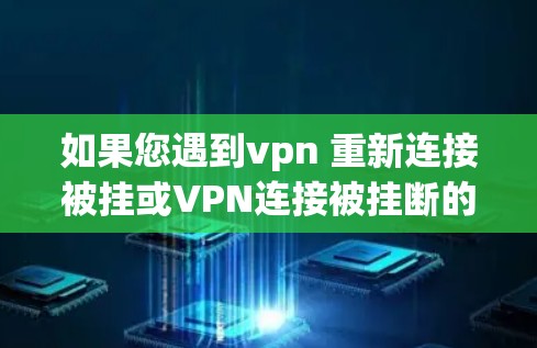 如果您遇到vpn 重新连接被挂或VPN连接被挂断的问题，通常有以下几种可能的原因和解决方法