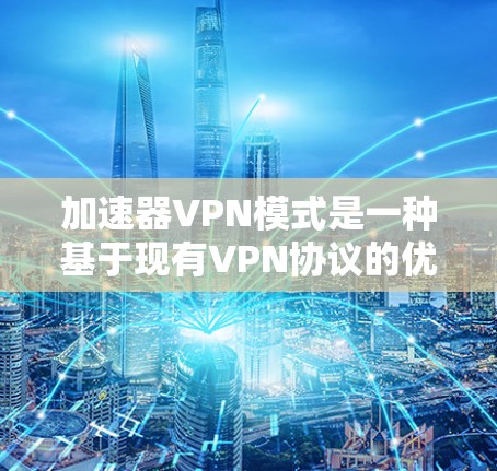 加速器VPN模式是一种基于现有VPN协议的优化技术，旨在提高数据传输速度和效率，提供更丰富的服务。以下是对该模式的详细分析