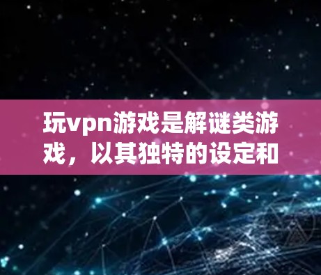 玩vpn游戏是解谜类游戏，以其独特的设定和丰富的玩法吸引了大量玩家。以下是对游戏的详细介绍