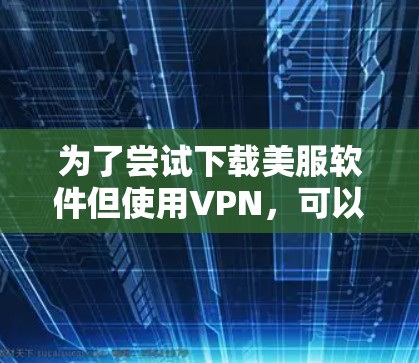 为了尝试下载美服软件但使用VPN，可以按照以下步骤进行