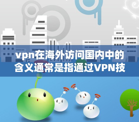vpn在海外访问国内中的含义通常是指通过VPN技术实现从国外访问国内的网络资源或服务。以下是对这一概念的逐步解释 vpn在海外访问国内中的含义通常是指通过VPN技术实现从国外访问国内的网络资源或服务。以下是对这一概念的逐步解释