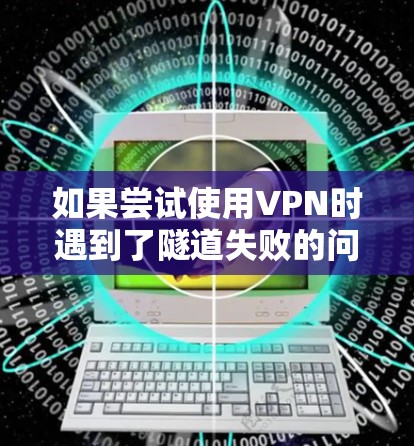 如果尝试使用VPN时遇到了隧道失败的问题，通常是因为以下原因