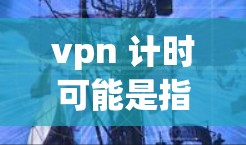 vpn 计时可能是指在VPN中使用计时工具来管理访问时间或完成任务。以下是一些可能的解释