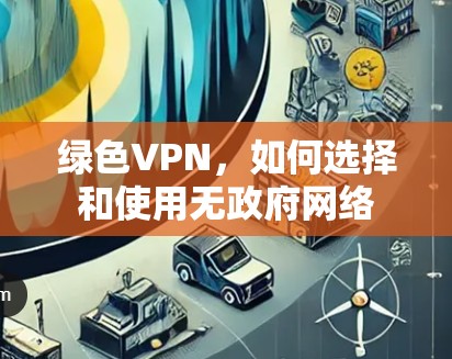 绿色VPN，如何选择和使用无政府网络