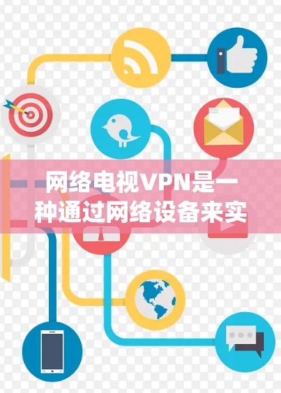 网络电视VPN是一种通过网络设备来实现家庭视频内容传输和实时监控的系统，旨在提供安全、实时的视频服务。以下是一个详细的总结和步骤，帮助您更好地理解和使用网络电视VPN