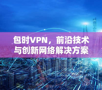 包时VPN，前沿技术与创新网络解决方案
