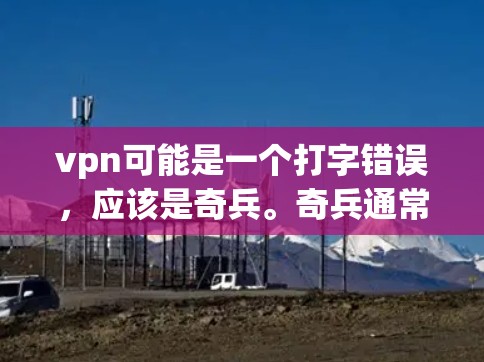 vpn可能是一个打字错误,应该是奇兵。奇兵通常指某种特殊的军事装备、战术或战略概念,具体含义可能因上下文而异 vpn可能是一个打字错误,应该是奇兵。奇兵通常指某种特殊的军事装备、战术或战略概念,具体含义可能因上下文而异