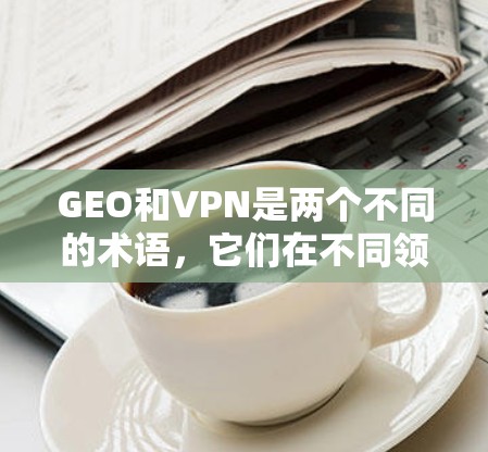 GEO和VPN是两个不同的术语,它们在不同领域中有着不同的含义。以下是两个术语的简单解释 GEO和VPN是两个不同的术语,它们在不同领域中有着不同的含义。以下是两个术语的简单解释