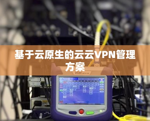 基于云原生的云云VPN管理方案