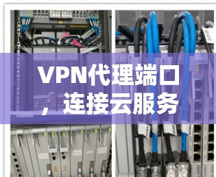 VPN代理端口，连接云服务的桥梁与关键