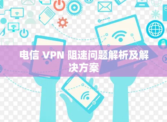 电信 VPN 阻速问题解析及解决方案 电信 VPN 阻速问题解析及解决方案
