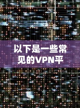 以下是一些常见的VPN平台及其推荐的注册账号 以下是一些常见的VPN平台及其推荐的注册账号