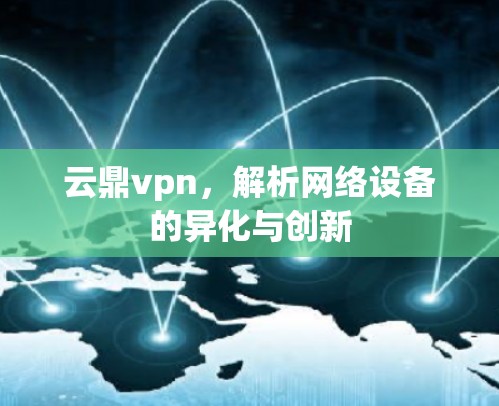云鼎vpn,解析网络设备的异化与创新 云鼎vpn,解析网络设备的异化与创新