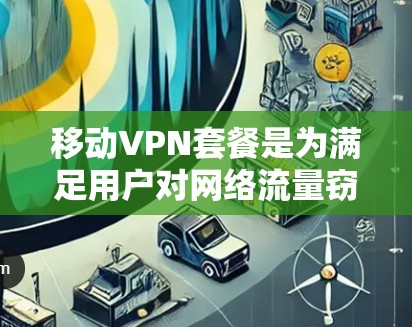 移动VPN套餐是为满足用户对网络流量窃取的需求而设计的，通常包括以下关键要素