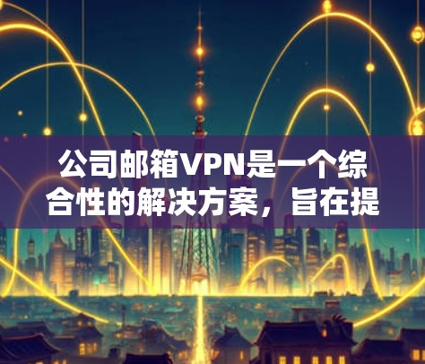 公司邮箱VPN是一个综合性的解决方案，旨在提升内部邮件传输的安全性和效率。以下是对该技术的逐步解释