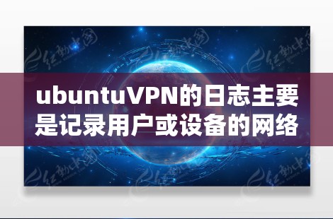 ubuntuVPN的日志主要是记录用户或设备的网络行为，包括登录、退出、访问等操作。这些日志通常以文件形式保存，获取和查看这些日志需要通过ubuntu的默认配置文件