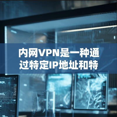 内网VPN是一种通过特定IP地址和特定子网实现的局域网内VPN技术，适合在特定区域内进行视频会议或视频通话。以下是对内网VPN的详细介绍