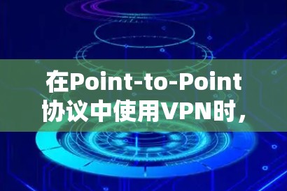 在Point-to-Point协议中使用VPN时,如果无法建立,可能是由于以下原因导致的 在Point-to-Point协议中使用VPN时,如果无法建立,可能是由于以下原因导致的