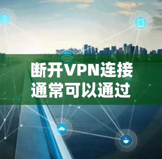断开VPN连接通常可以通过以下步骤进行
