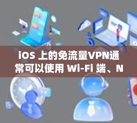 iOS 上的免流量VPN通常可以使用 Wi-Fi 端、NB-I/O、或者 apple 虚拟机等工具。以下是几种常见方法