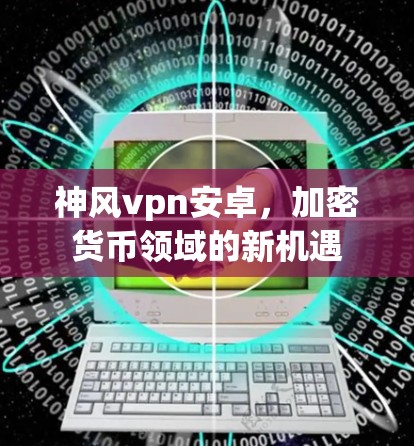神风vpn安卓,加密货币领域的新机遇 神风vpn安卓,加密货币领域的新机遇