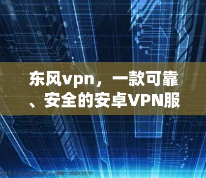东风vpn,一款可靠、安全的安卓VPN服务 东风vpn,一款可靠、安全的安卓VPN服务