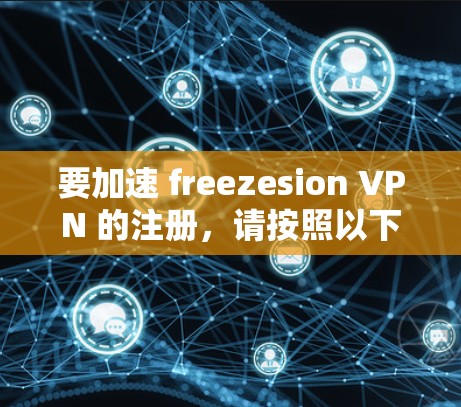 要加速 freezesion VPN 的注册,请按照以下步骤操作 要加速 freezesion VPN 的注册,请按照以下步骤操作