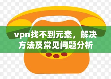 vpn找不到元素，解决方法及常见问题分析