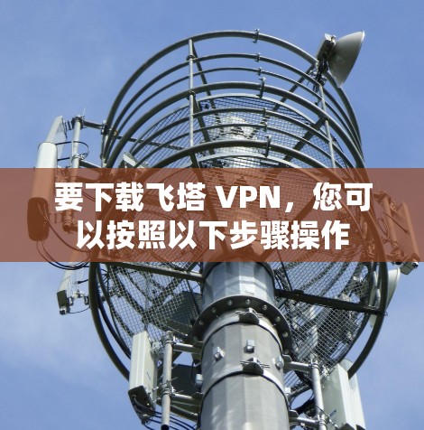 要下载飞塔 VPN，您可以按照以下步骤操作