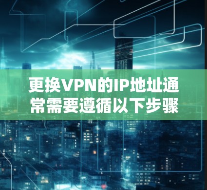 更换VPN的IP地址通常需要遵循以下步骤，具体操作可能会因使用的具体VPN服务或平台而有所不同。以下是一些通用的步骤和建议