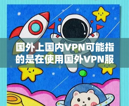 国外上国内VPN可能指的是在使用国外VPN服务时,如何将网络连接到国内的VPN服务器。以下是逐步的解决方案 国外上国内VPN可能指的是在使用国外VPN服务时,如何将网络连接到国内的VPN服务器。以下是逐步的解决方案