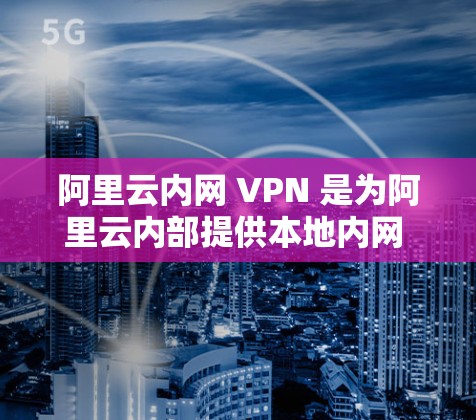 阿里云内网 VPN 是为阿里云内部提供本地内网 VPN 的服务，旨在为用户在阿里云内部加密和存储数据的安全性提供解决方案。以下是对阿里云内网 VPN 的详细总结