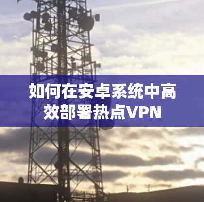 如何在安卓系统中高效部署热点VPN 如何在安卓系统中高效部署热点VPN