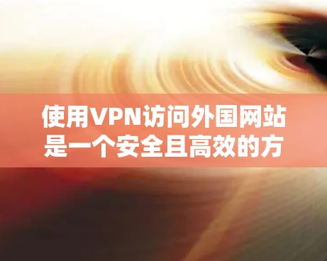 使用VPN访问外国网站是一个安全且高效的方法，以下是详细的步骤指南
