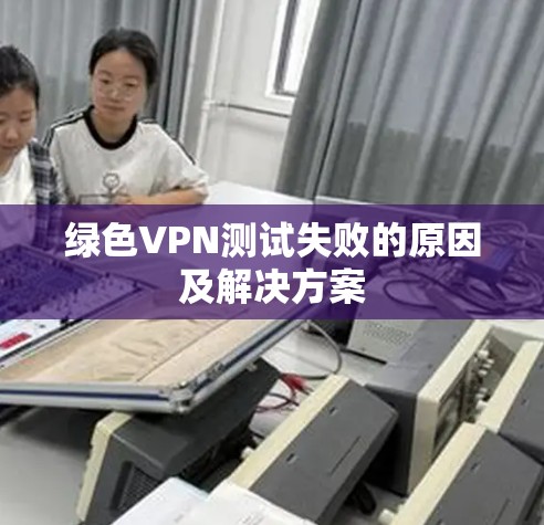 绿色VPN测试失败的原因及解决方案