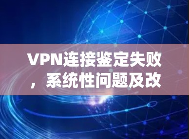 VPN连接鉴定失败，系统性问题及改进建议