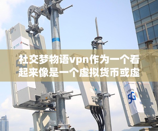 社交梦物语vpn作为一个看起来像是一个虚拟货币或虚拟货币应用的名字，目前没有关于该名称的具体信息。以下是一个分步骤的总结