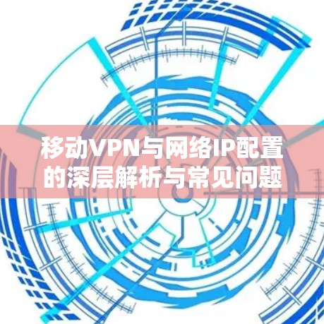 移动VPN与网络IP配置的深层解析与常见问题解答