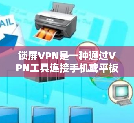 锁屏VPN是一种通过VPN工具连接手机或平板设备进行加密传输的软件。以下是一个清晰的步骤指南，帮助你轻松使用锁屏VPN