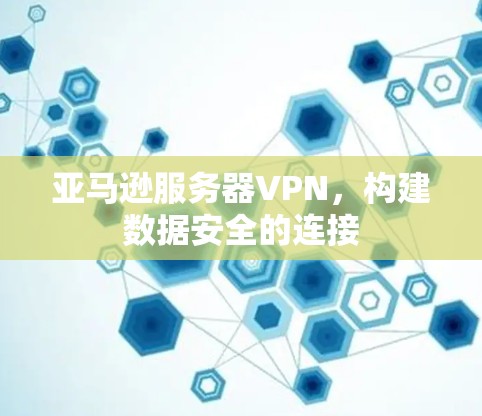 亚马逊服务器VPN，构建数据安全的连接