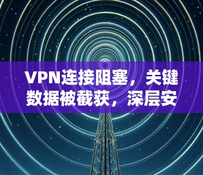 VPN连接阻塞，关键数据被截获，深层安全问题与解决方案