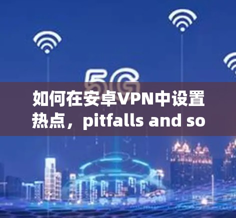 如何在安卓VPN中设置热点，pitfalls and solutions
