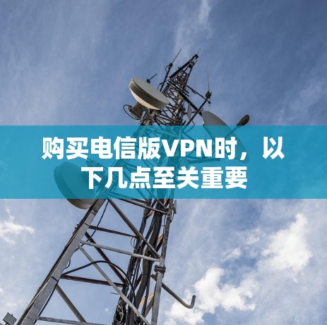 购买电信版VPN时，以下几点至关重要