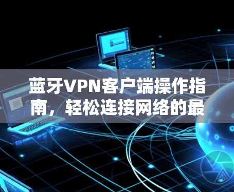 蓝牙VPN客户端操作指南，轻松连接网络的最佳选择