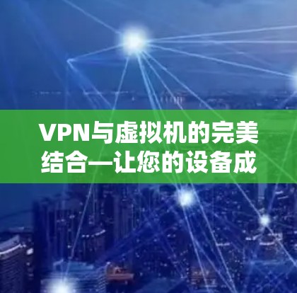 VPN与虚拟机的完美结合—让您的设备成为虚拟网络的中心