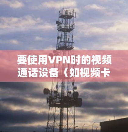 要使用VPN时的视频通话设备（如视频卡）您可以按照以下步骤进行配置