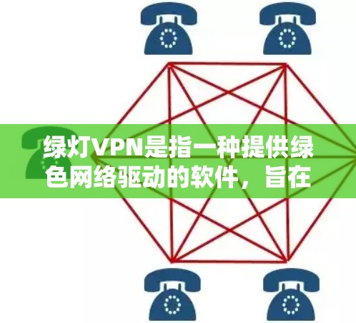 绿灯VPN是指一种提供绿色网络驱动的软件，旨在提供更透明、更绿色的网络环境，满足用户对绿色网络需求的应用程序。以下是对绿灯VPN的详细总结