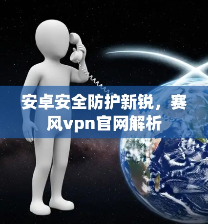 安卓安全防护新锐，赛风vpn官网解析