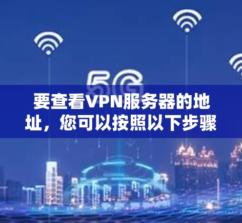 要查看VPN服务器的地址，您可以按照以下步骤进行操作