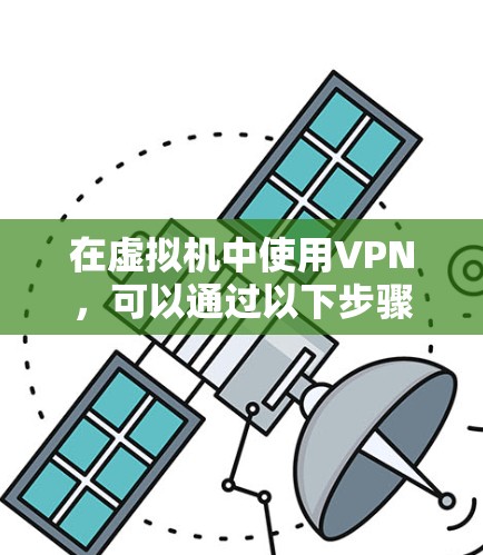 在虚拟机中使用VPN，可以通过以下步骤来实现